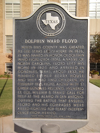  Large metallic marker that reads: &quot;Dolphin Ward Floyd, When this county was created by the Texas Legislature in 1876, it was named in honor of Dolphin Ward Floyd (1804-1836). A native of North Carolina, Floyd left his home in 1825 and arrived in Gonzales, Texas, about 1832. He married Esther Berry House and they had two children. In February 1836, Floyd, along with 31 other Gonzales residents, answered Lt. Col. William B. Travis' call for help at the Alamo in San Antonio. During the battle that ensued Floyd and his comrades were killed fighting for Texas' independence from Mexico.&quot;
