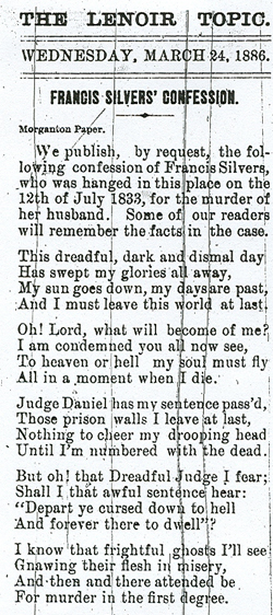 "Francis Silvers' Confession", from <i>The Lenoir Topic</i> (Lenoir, NC), March 24, 1886. From the University of North Carolina Libraries. This clipping from <i>The Lenoir Topic</i> published 33 years after her execution presents what has come to be known as the Ballad of Frankie Silver, which some believed to have been composed by Silver and sung by her at her hanging, although there was no proof of this occurrence.